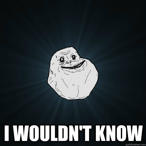  i wouldn't know  Forever Alone