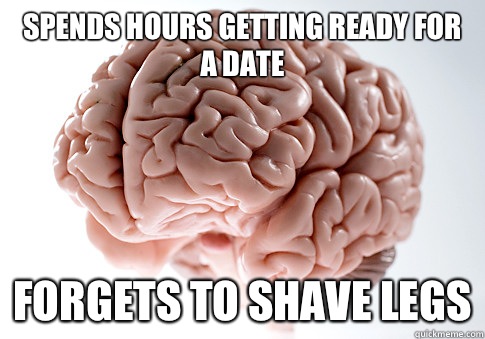 Spends hours getting ready for a date Forgets to shave legs  Scumbag Brain