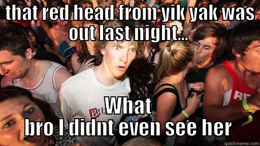  THAT RED HEAD FROM YIK YAK WAS OUT LAST NIGHT... WHAT BRO I DIDNT EVEN SEE HER Sudden Clarity Clarence