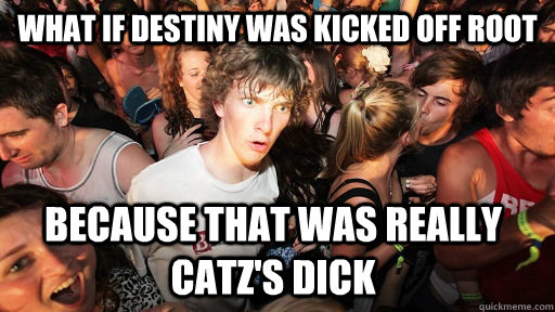 What if destiny was kicked off root Because that was really Catz's dick  Sudden Clarity Clarence