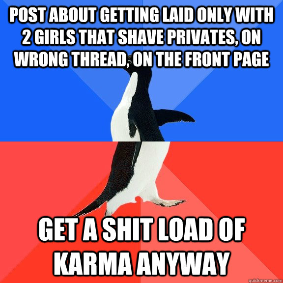 post about getting laid only with 2 girls that shave privates, on wrong thread, on the front page get a shit load of karma anyway  Socially Awkward Awesome Penguin