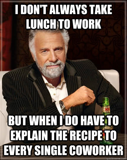 I don't always take lunch to work but when I do have to explain the recipe to every single coworker  The Most Interesting Man In The World