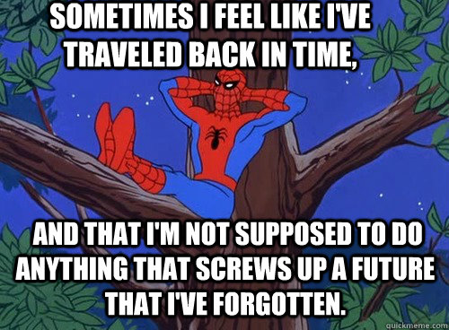 Sometimes I feel like I've traveled back in time,  and that I'm not supposed to do anything that screws up a future that I've forgotten.   Spider man