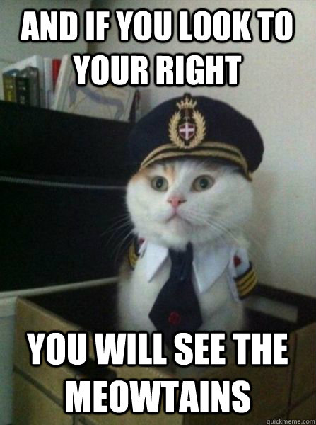 AND IF YOU LOOK TO YOUR RIGHT YOU WILL SEE THE MEOWTAINS  Captain kitteh