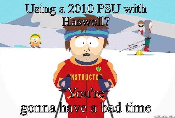USING A 2010 PSU WITH HASWELL? YOU'RE GONNA HAVE A BAD TIME Super Cool Ski Instructor