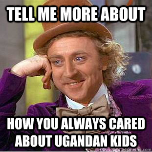Tell me more about  how you always cared about ugandan kids  Creepy Wonka