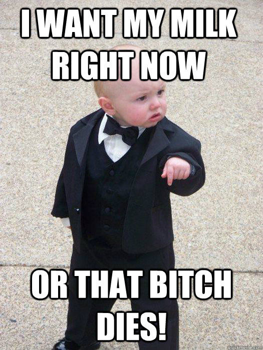 I want my milk right now Or that Bitch dies!  Baby Godfather