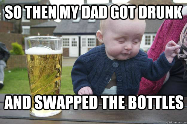 so then my dad got drunk and swapped the bottles - so then my dad got drunk and swapped the bottles  drunk baby