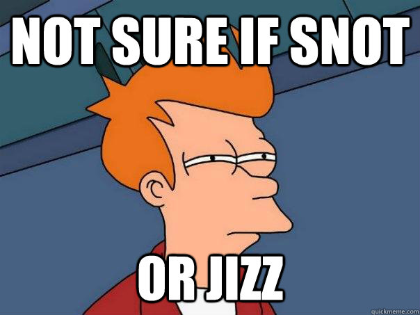 Not sure if snot  Or Jizz  Futurama Fry