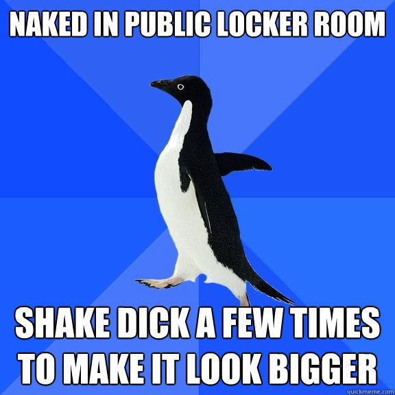 Naked in public locker room shake dick a few times to make it look bigger  Socially Awkward Penguin