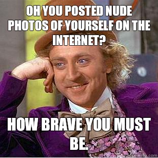 Oh you posted nude photos of yourself on the internet?  How brave you must be.   Condescending Wonka