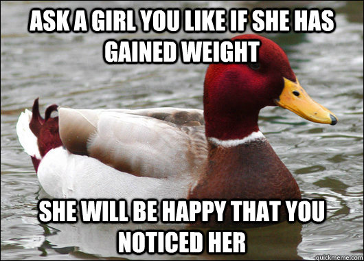 ASK A GIRL YOU LIKE IF SHE HAS GAINED WEIGHT SHE WILL BE HAPPY THAT YOU NOTICED HER - ASK A GIRL YOU LIKE IF SHE HAS GAINED WEIGHT SHE WILL BE HAPPY THAT YOU NOTICED HER  Malicious Advice Mallard
