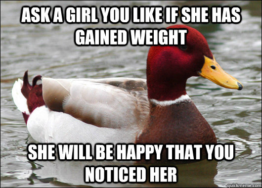 ASK A GIRL YOU LIKE IF SHE HAS GAINED WEIGHT SHE WILL BE HAPPY THAT YOU NOTICED HER  Malicious Advice Mallard