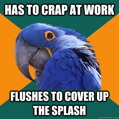 has to crap at work flushes to cover up the splash  Paranoid Parrot