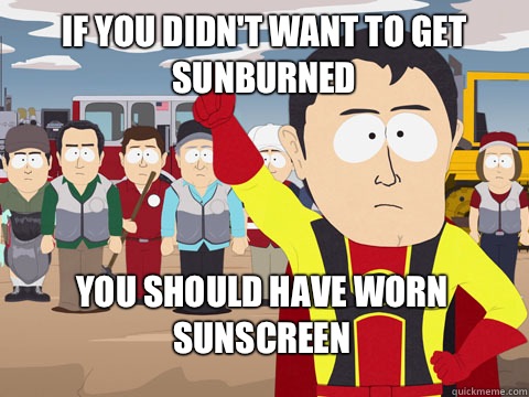 If you didn't want to get sunburned you should have worn sunscreen  Captain Hindsight