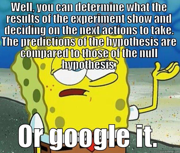 WELL, YOU CAN DETERMINE WHAT THE RESULTS OF THE EXPERIMENT SHOW AND DECIDING ON THE NEXT ACTIONS TO TAKE. THE PREDICTIONS OF THE HYPOTHESIS ARE COMPARED TO THOSE OF THE NULL HYPOTHESIS. OR GOOGLE IT. Tough Spongebob