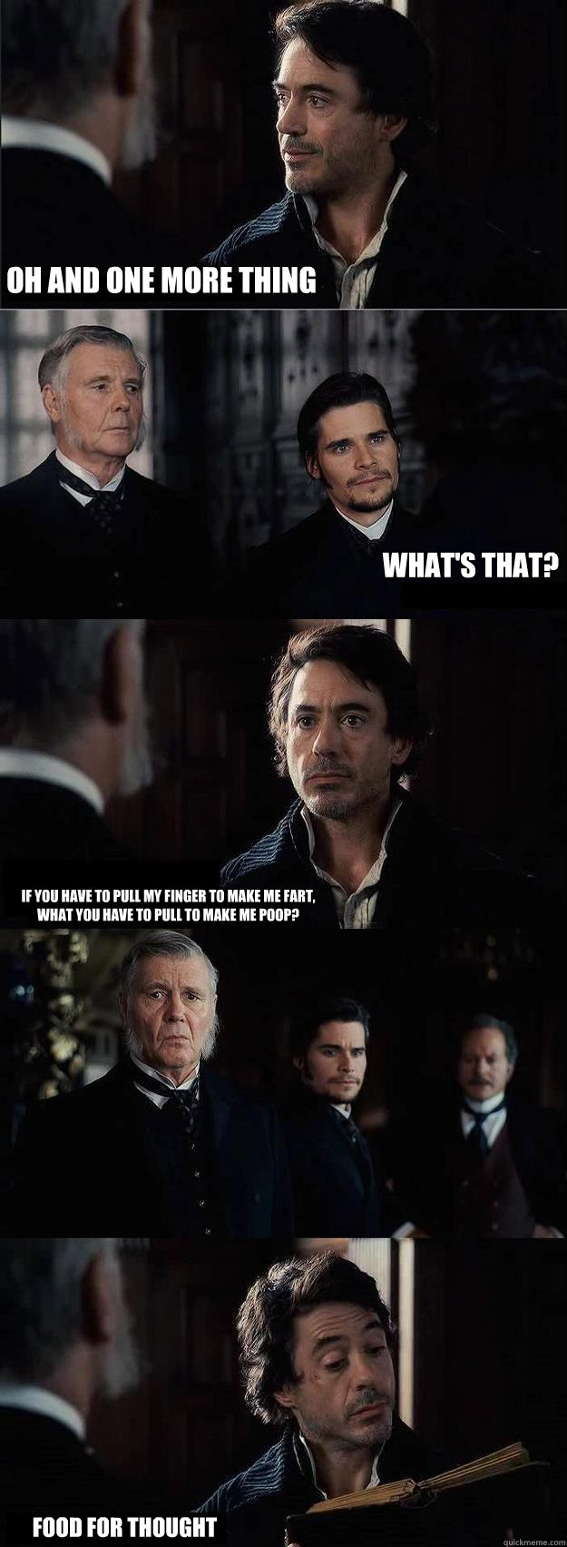 oh and one more thing what's that? if you have to pull my finger to make me fart, what you have to pull to make me poop? food for thought - oh and one more thing what's that? if you have to pull my finger to make me fart, what you have to pull to make me poop? food for thought  Thought for food