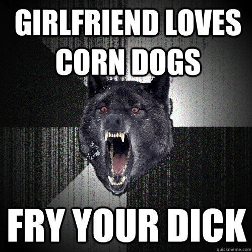 Girlfriend loves corn dogs fry your dick  Insanity Wolf