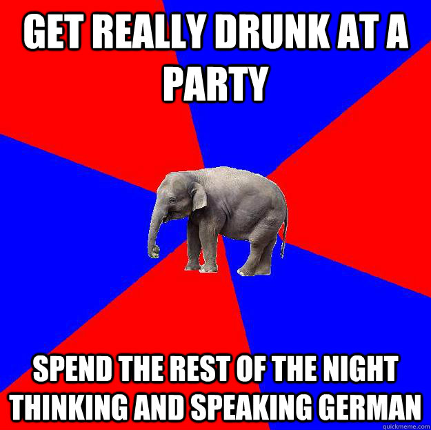 Get really drunk at a party Spend the rest of the night thinking and speaking German  Foreign language elephant