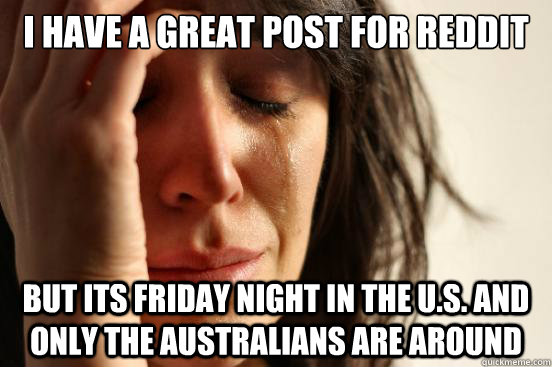 I have a great post for reddit but its Friday night in the U.S. and only the Australians are around  First World Problems