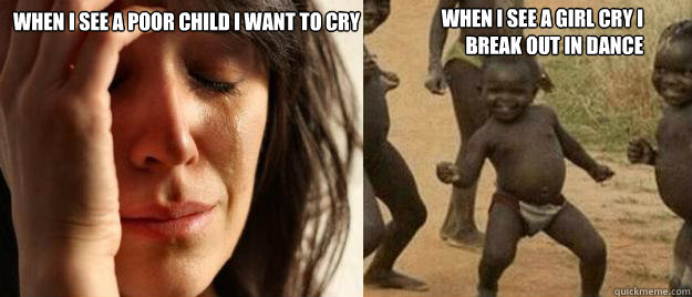 When I see a poor child I want to cry When I see a girl cry I break out in dance Caption 3 goes here  First World Problems  Third World Success