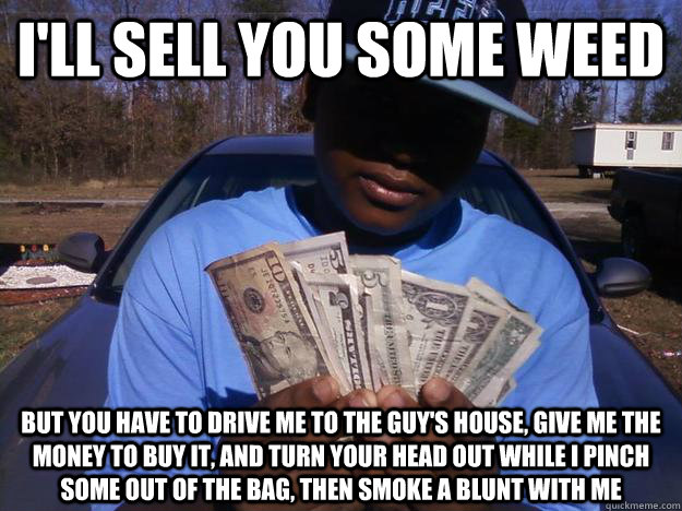 I LL SELL YOU SOME WEED BUT YOU HAVE TO DRIVE ME TO THE GUY S HOUSE GIVE ME THE MONEY TO BUY IT 