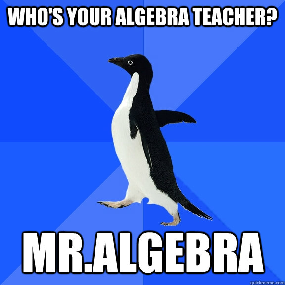 Who's your algebra teacher? Mr.algebra  Socially Awkward Penguin