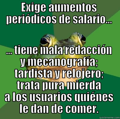 EXIGE AUMENTOS PERIÓDICOS DE SALARIO... ... TIENE MALA REDACCIÓN Y MECANOGRAFÍA; TARDISTA Y RELOJERO; TRATA PURA MIERDA A LOS USUARIOS QUIÉNES LE DAN DE COMER. Foul Bachelor Frog