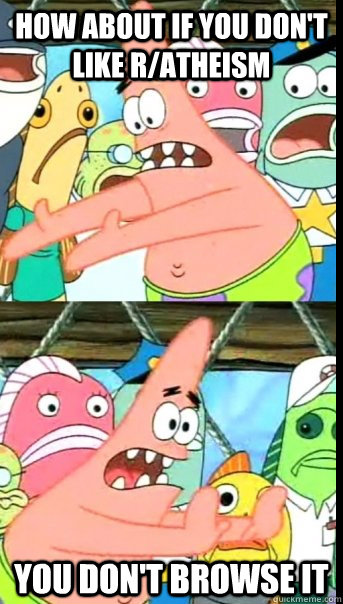 How about if you don't like r/atheism You don't browse it  Push it somewhere else Patrick