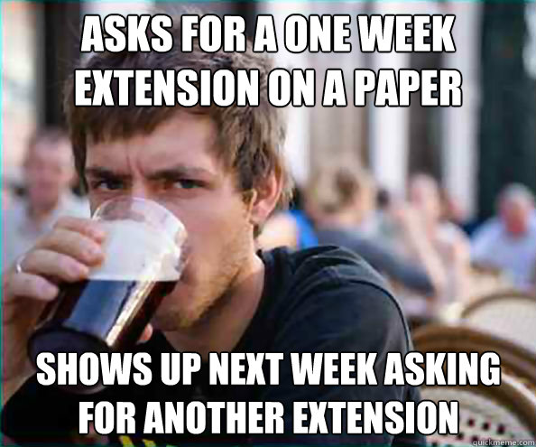 Asks for a one week extension on a paper Shows up next week asking for another extension - Asks for a one week extension on a paper Shows up next week asking for another extension  Lazy College Senior
