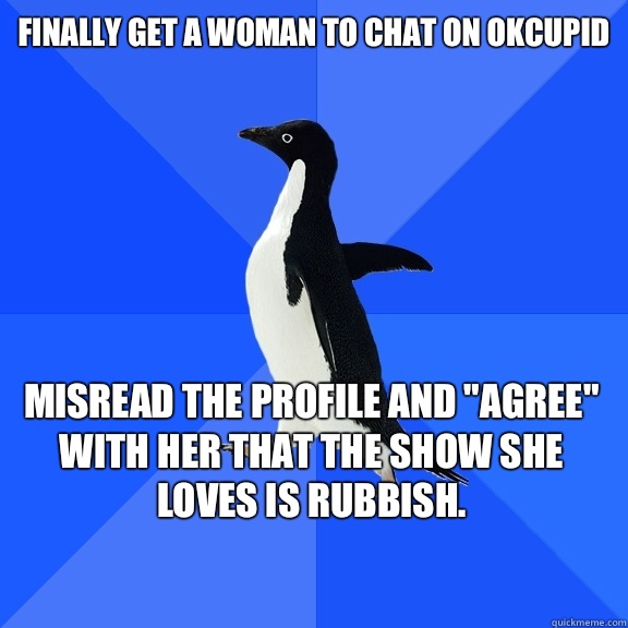 Finally get a woman to chat on OkCupid Misread the profile and 