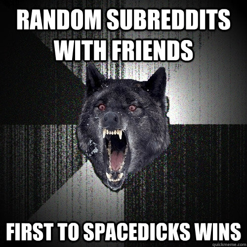 RAndom subreddits with friends first to spacedicks wins  Insanity Wolf