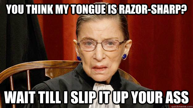 You think my tongue is razor-sharp? Wait till I slip it up your ass  