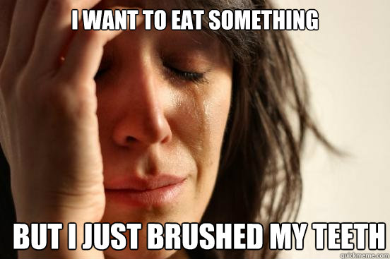 I want to eat something But I just brushed my teeth  First World Problems
