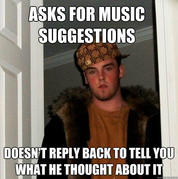 Asks for music suggestions Doesn't reply back to tell you what he thought about it  Scumbag Steve