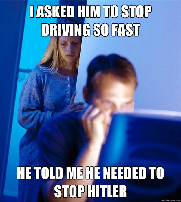 I asked him to stop driving so fast he told me he needed to stop hitler  Redditors Wife