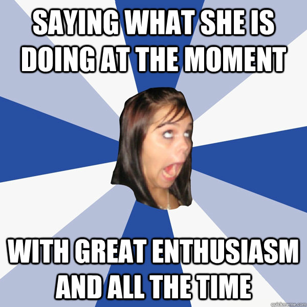 Saying what she is doing at the moment With great enthusiasm and all the time  Annoying Facebook Girl