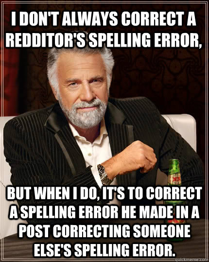 I don't always correct a Redditor's spelling error, but when I do, it's to correct a spelling error he made in a post correcting someone else's spelling error. - I don't always correct a Redditor's spelling error, but when I do, it's to correct a spelling error he made in a post correcting someone else's spelling error.  The Most Interesting Man In The World