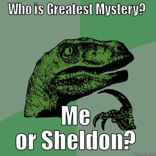 WHO IS GREATEST MYSTERY? ME OR SHELDON? Philosoraptor
