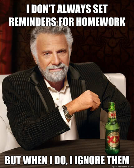 i don't always set reminders for homework but when I do, I ignore them  The Most Interesting Man In The World