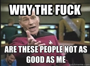 Why the fuck are these people not as good as me  Annoyed Picard