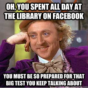 Oh, you spent all day at the library on facebook You must be so prepared for that big test you keep talking about  Condescending Wonka