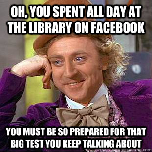 Oh, you spent all day at the library on facebook You must be so prepared for that big test you keep talking about - Oh, you spent all day at the library on facebook You must be so prepared for that big test you keep talking about  Condescending Wonka