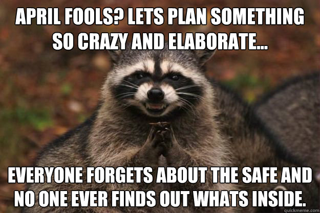 April fools? Lets plan something so crazy and elaborate... Everyone forgets about the safe and no one ever finds out whats inside.  Evil genius racoon