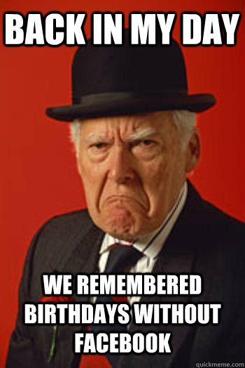 BACK IN MY DAY We remembered birthdays without facebook   Pissed old guy