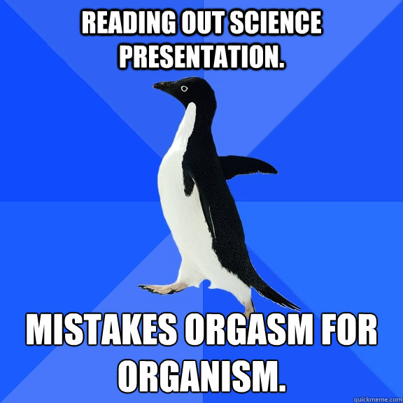 reading out science presentation. mistakes orgasm for organism.  Socially Awkward Penguin