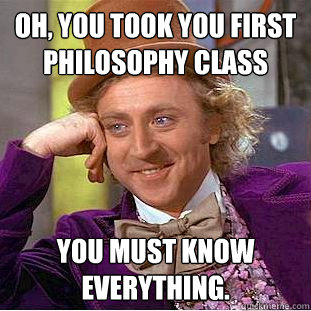 Oh, You took you first philosophy class You must know everything.  Creepy Wonka