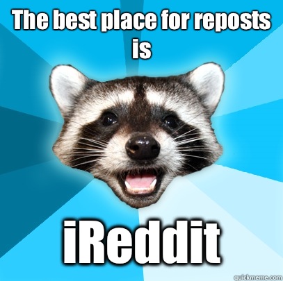 The best place for reposts is iReddit  Lame Pun Coon