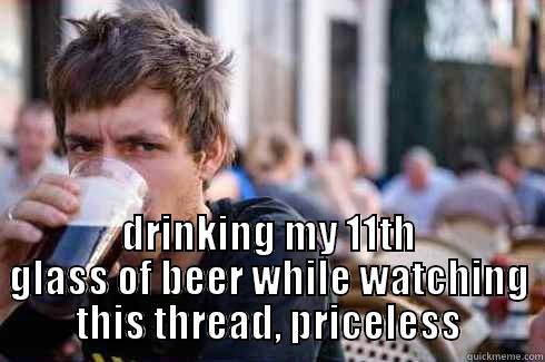  DRINKING MY 11TH GLASS OF BEER WHILE WATCHING THIS THREAD, PRICELESS Lazy College Senior