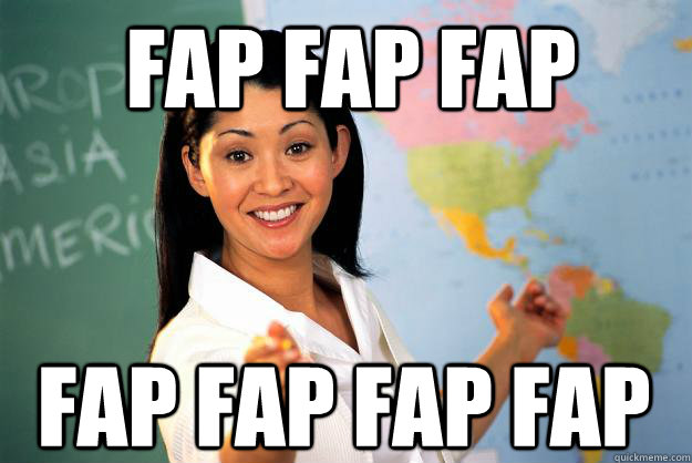 Fap fap fap fap fap fap fap  Unhelpful High School Teacher